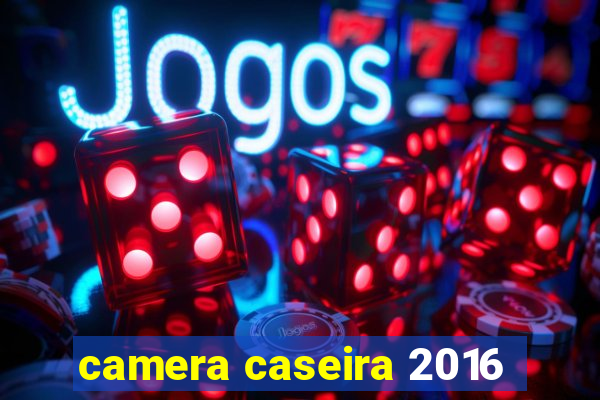 camera caseira 2016