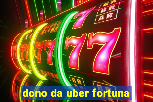 dono da uber fortuna