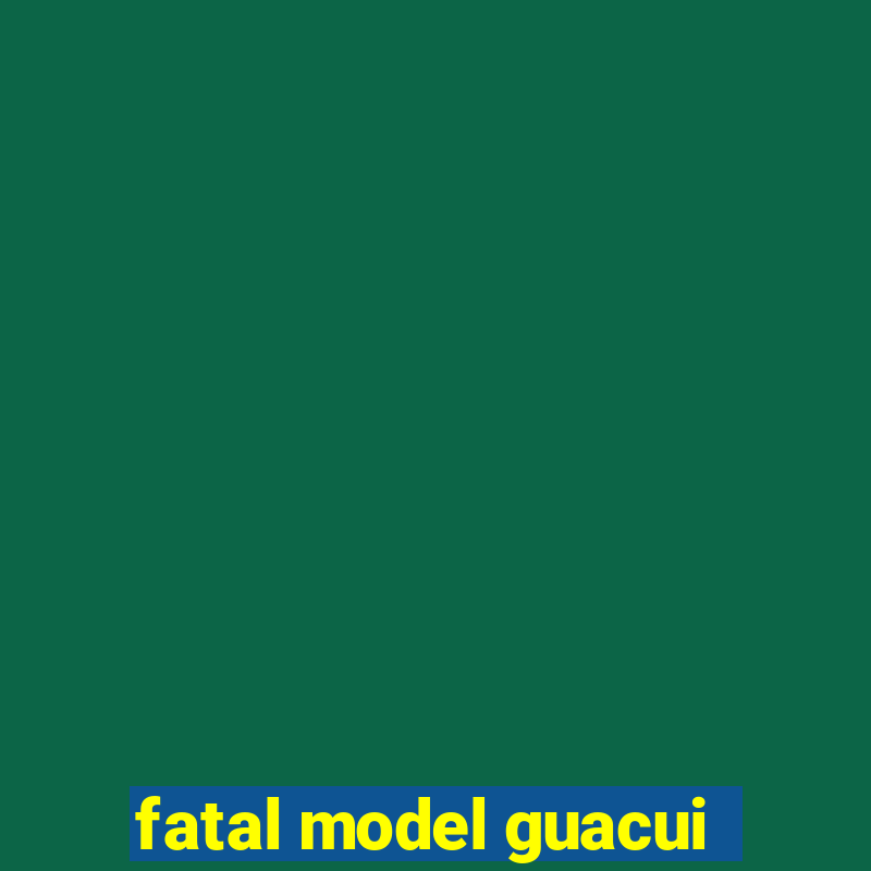 fatal model guacui