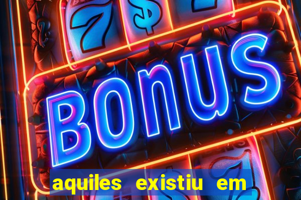 aquiles existiu em que ano