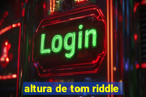 altura de tom riddle