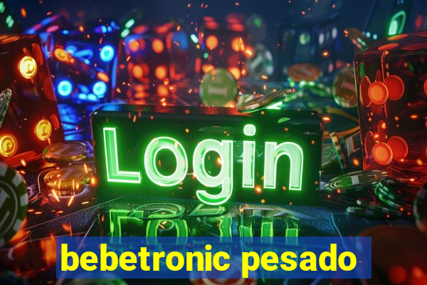 bebetronic pesado