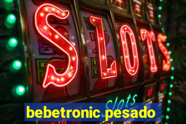 bebetronic pesado