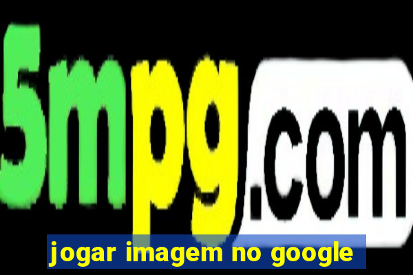 jogar imagem no google