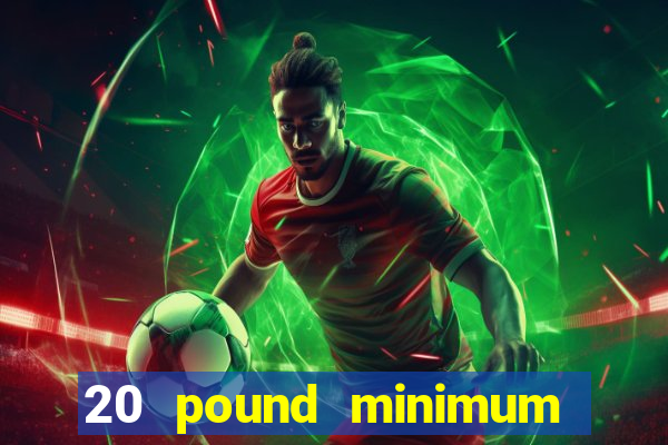 20 pound minimum deposit online casino