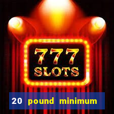 20 pound minimum deposit online casino