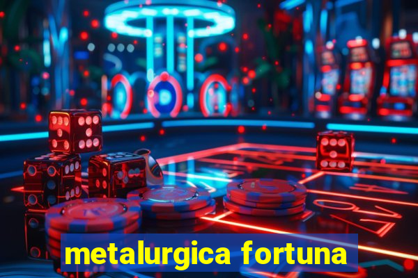 metalurgica fortuna