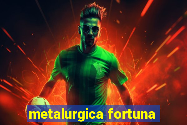 metalurgica fortuna