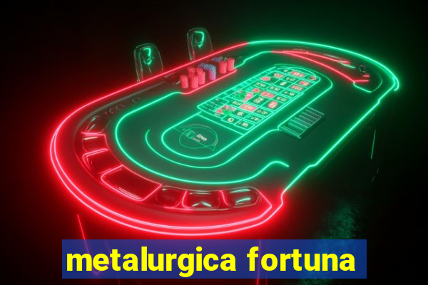 metalurgica fortuna