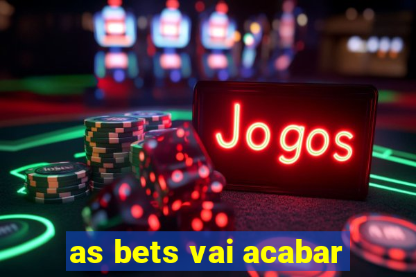 as bets vai acabar