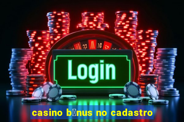 casino b么nus no cadastro