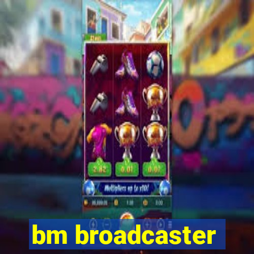 bm broadcaster