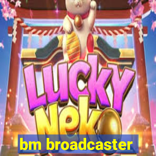 bm broadcaster