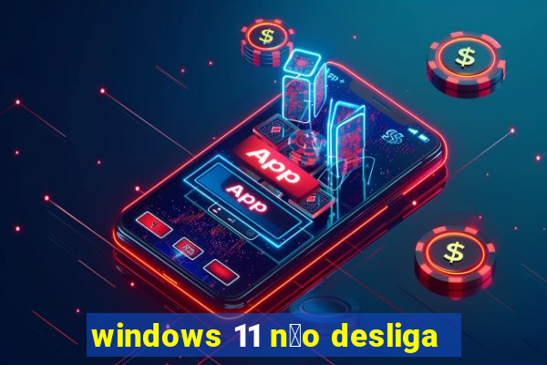 windows 11 n茫o desliga