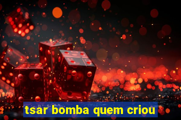 tsar bomba quem criou