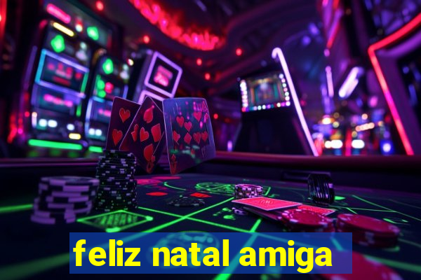 feliz natal amiga