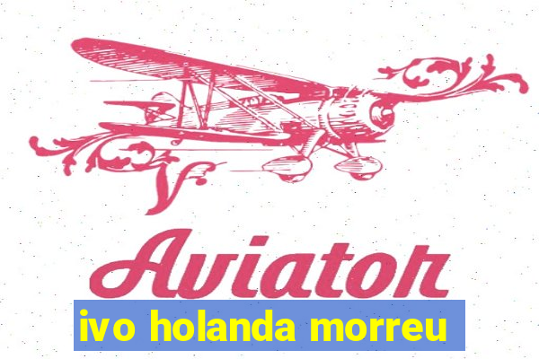 ivo holanda morreu