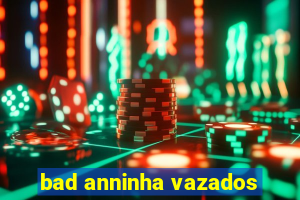 bad anninha vazados