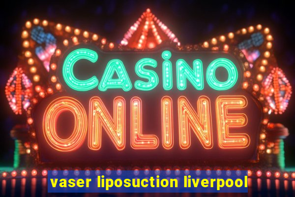 vaser liposuction liverpool