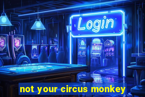 not your circus monkey