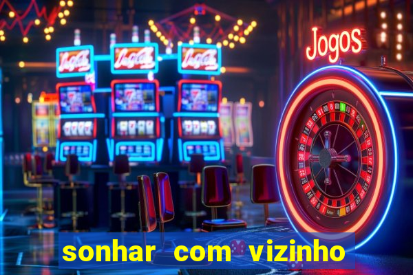 sonhar com vizinho jogo do bicho