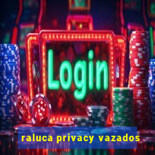 raluca privacy vazados