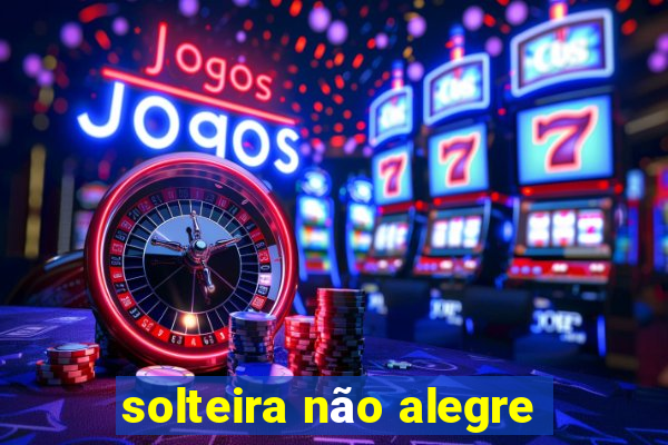 solteira não alegre