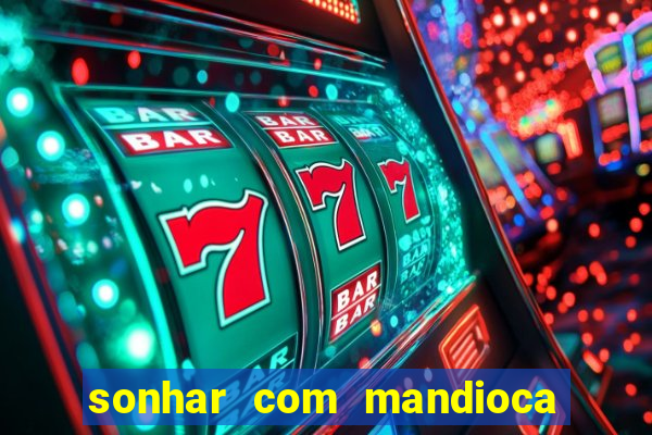 sonhar com mandioca jogo do bicho