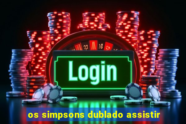 os simpsons dublado assistir