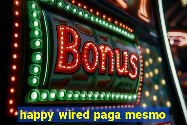 happy wired paga mesmo