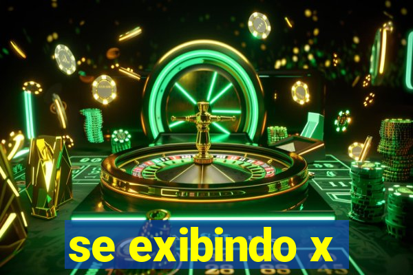 se exibindo x