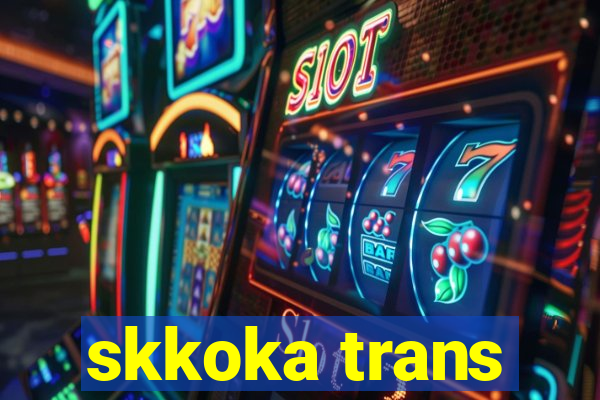 skkoka trans