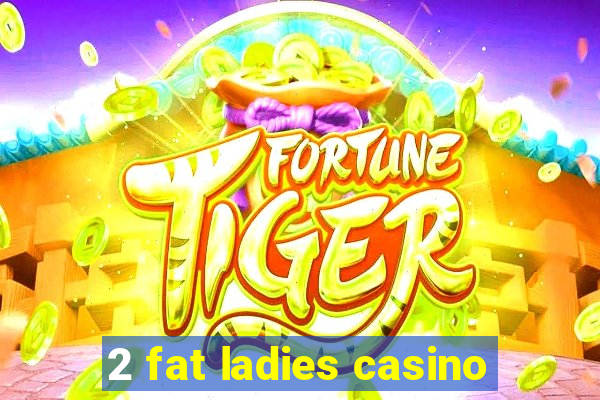 2 fat ladies casino