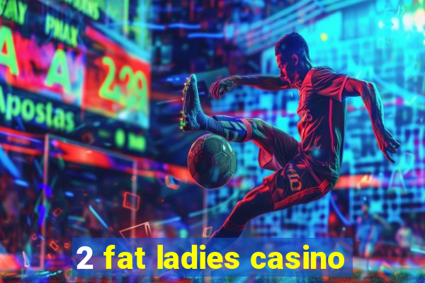 2 fat ladies casino