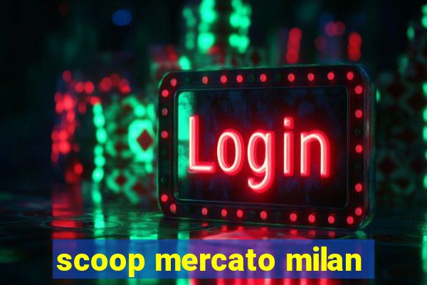 scoop mercato milan