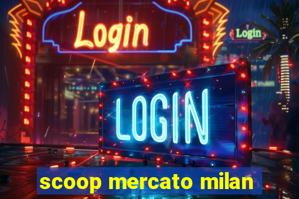 scoop mercato milan