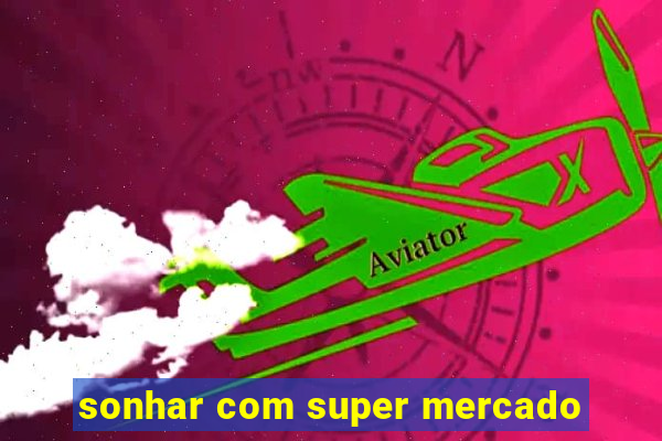 sonhar com super mercado