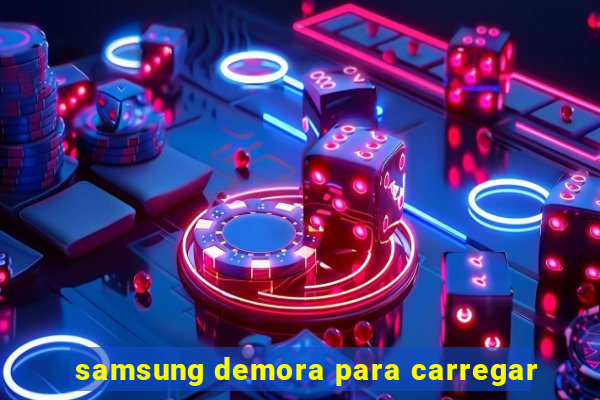 samsung demora para carregar