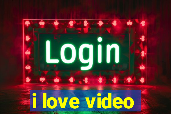 i love video