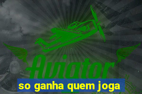 so ganha quem joga