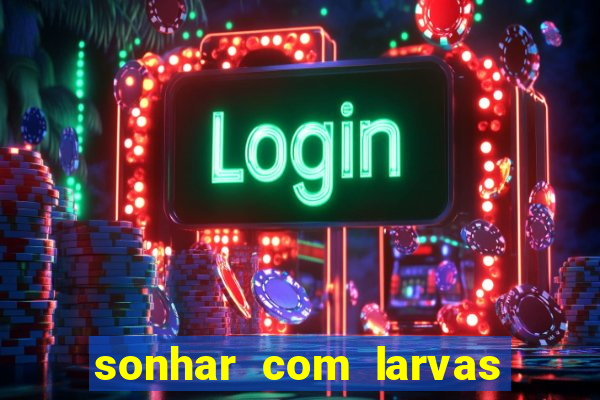 sonhar com larvas no jogo do bicho