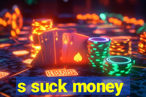 s suck money