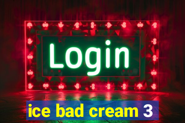 ice bad cream 3