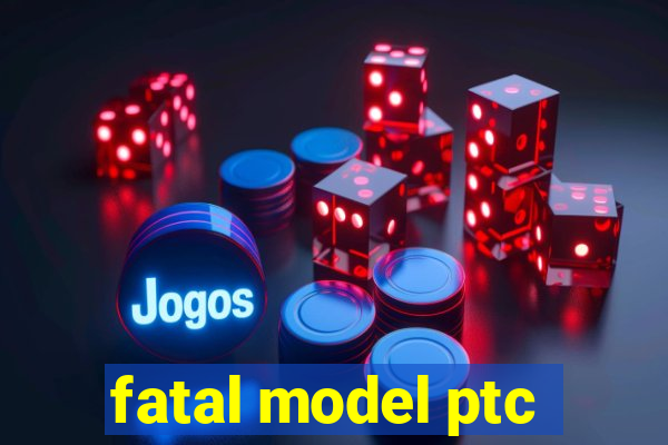 fatal model ptc