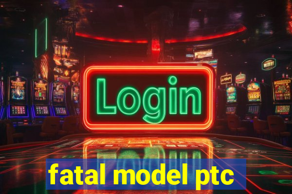 fatal model ptc