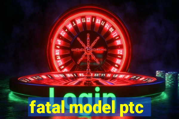 fatal model ptc