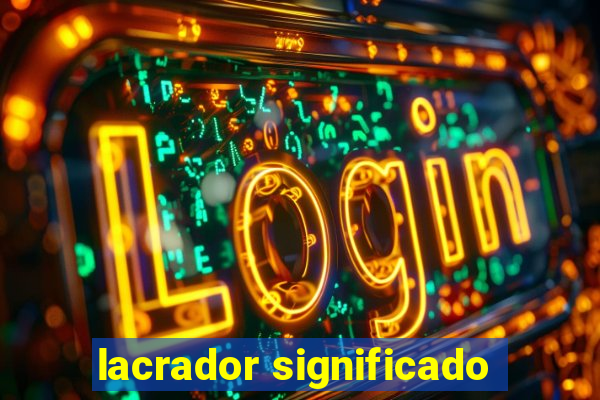 lacrador significado