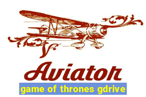 game of thrones gdrive