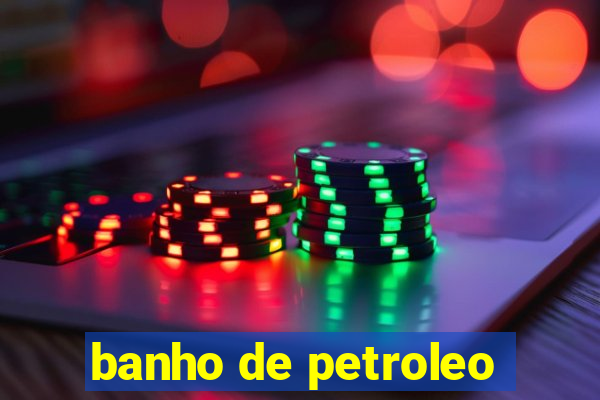 banho de petroleo