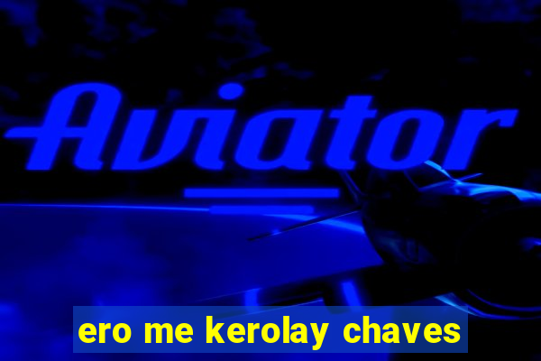 ero me kerolay chaves